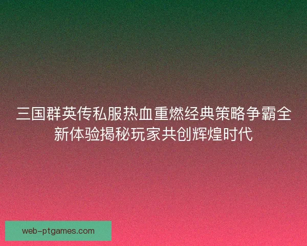 三国群英传私服热血重燃经典策略争霸全新体验揭秘玩家共创辉煌时代