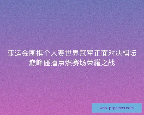 亚运会围棋个人赛世界冠军正面对决棋坛巅峰碰撞点燃赛场荣耀之战