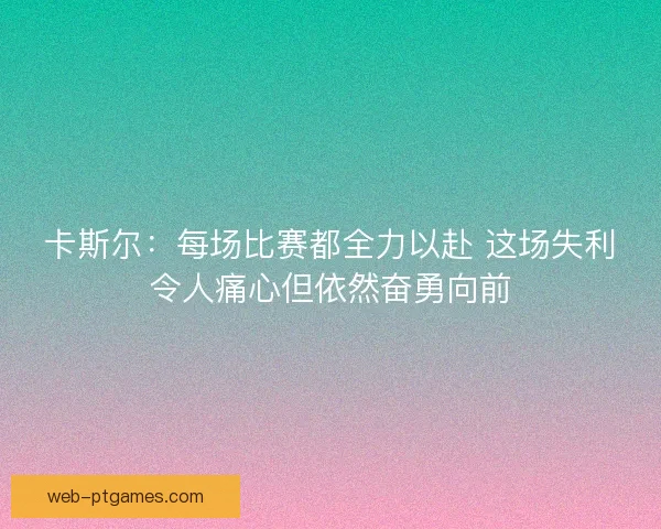 卡斯尔：每场比赛都全力以赴 这场失利令人痛心但依然奋勇向前